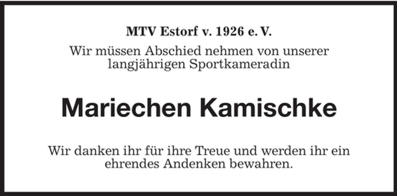 <p>MTV Estorf v. 1926 e. V.<br />Wir müssen Abschied nehmen von unserer<br />langjährigen Sportkameradin</p><p>Mariechen Kamischke<br />Wir danken ihr für ihre Treue und werden ihr ein<br />ehrendes Andenken bewahren.</p>