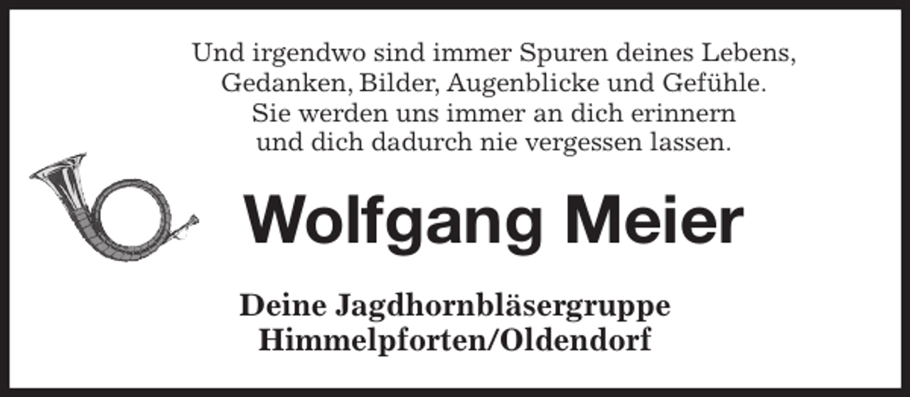 <p>Und irgendwo sind immer Spuren deines Lebens,<br />Gedanken, Bilder, Augenblicke und Gefühle.<br />Sie werden uns immer an dich erinnern<br />und dich dadurch nie vergessen lassen.<br />Wolfgang Meier<br />Deine Jagdhornbläsergruppe<br />Himmelpforten/Oldendorf</p>