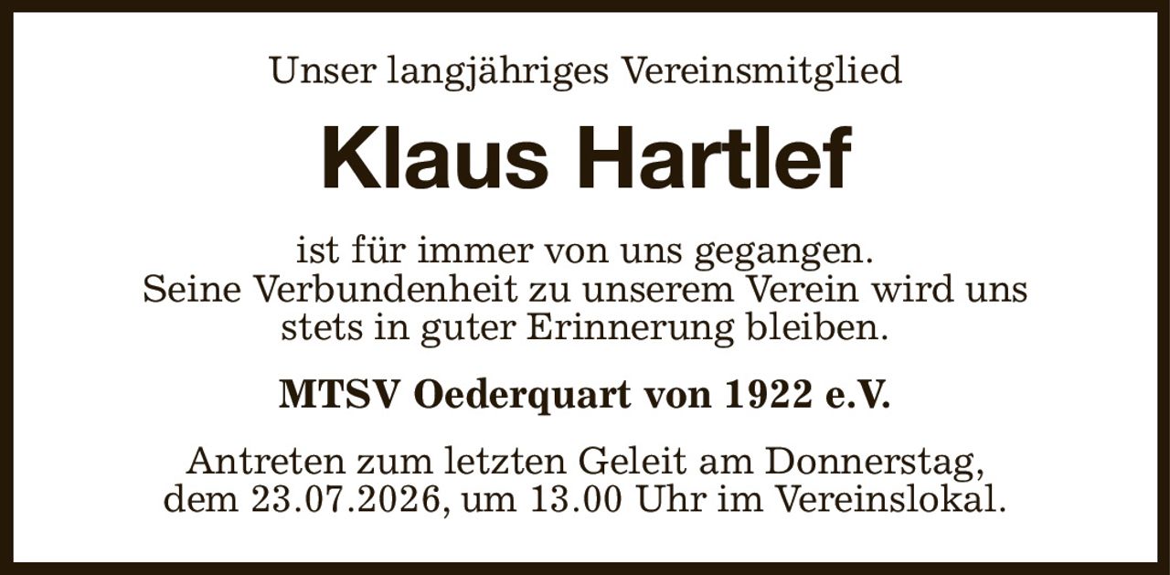 Unser langjähriges Vereinsmitglied
Klaus Hartlef
ist für immer von uns gegangen.
Seine Verbundenheit zu unserem Verein wird uns
stets in guter Erinnerung bleiben.
MTSV Oederquart von 1922 e.V.
Antreten zum letzten Geleit am Donnerstag,
dem 23.07.2026, um 13.00 Uhr im Vereinslokal.