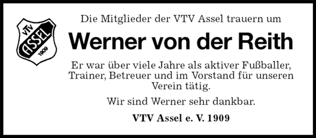 <p>Die Mitglieder der VTV Assel trauern um<br />Werner von der Reith<br />Er war über viele Jahre als aktiver Fußballer,<br />Trainer, Betreuer und im Vorstand für unseren Verein tätig.<br />Wir sind Werner sehr dankbar.<br />VTV Assel e. V. 1909</p>