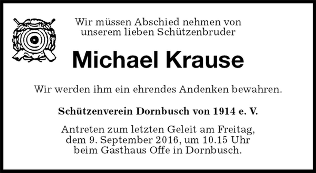 <p>Wir müssen Abschied nehmen von<br />unserem lieben Schützenbruder<br />Michael Krause<br />Wir werden ihm ein ehrendes Andenken bewahren.<br />Schützenverein Dornbusch von 1914 e. V.<br />Antreten zum letzten Geleit am Freitag,<br />dem 9. September 2016, um 10.15 Uhr<br />beim Gasthaus Offe in Dornbusch.</p>