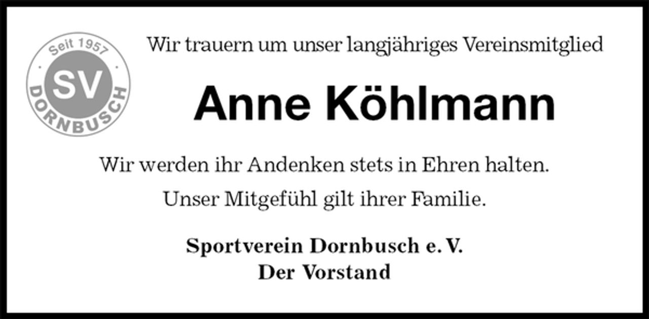 <p>Wir trauern um unser langjähriges Vereinsmitglied<br />Anne Köhlmann<br />Wir werden ihr Andenken stets in Ehren halten.<br />Unser Mitgefühl gilt ihrer Familie.<br />Sportverein Dornbusch e. V.<br />Der Vorstand</p>