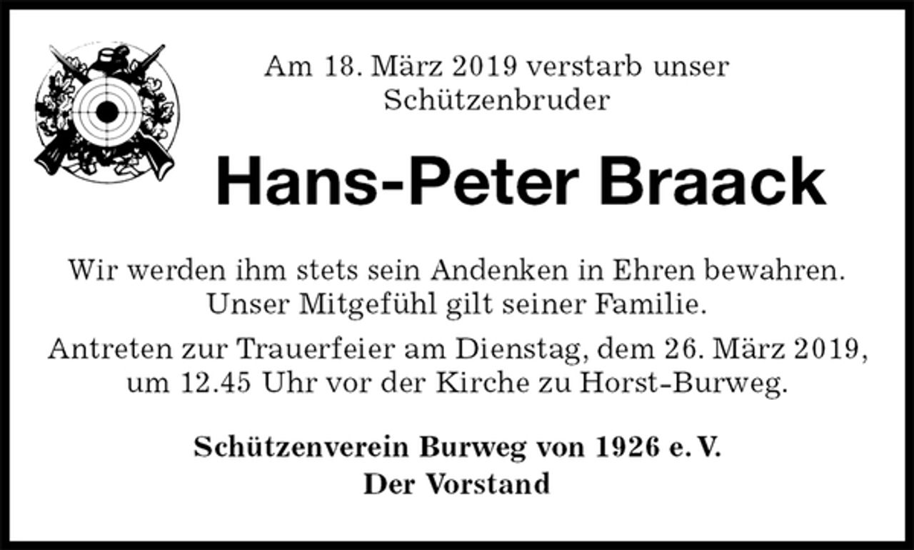 <p>Am 18. März 2019 verstarb unser<br />Schützenbruder<br />Hans-Peter Braack<br />Wir werden ihm stets sein Andenken in Ehren bewahren.<br />Unser Mitgefühl gilt seiner Familie.<br />Antreten zur Trauerfeier am Dienstag, dem 26. März 2019, um 12.45 Uhr vor der Kirche zu Horst-Burweg.<br />Schützenverein Burweg von 1926 e. V.<br />Der Vorstand</p>