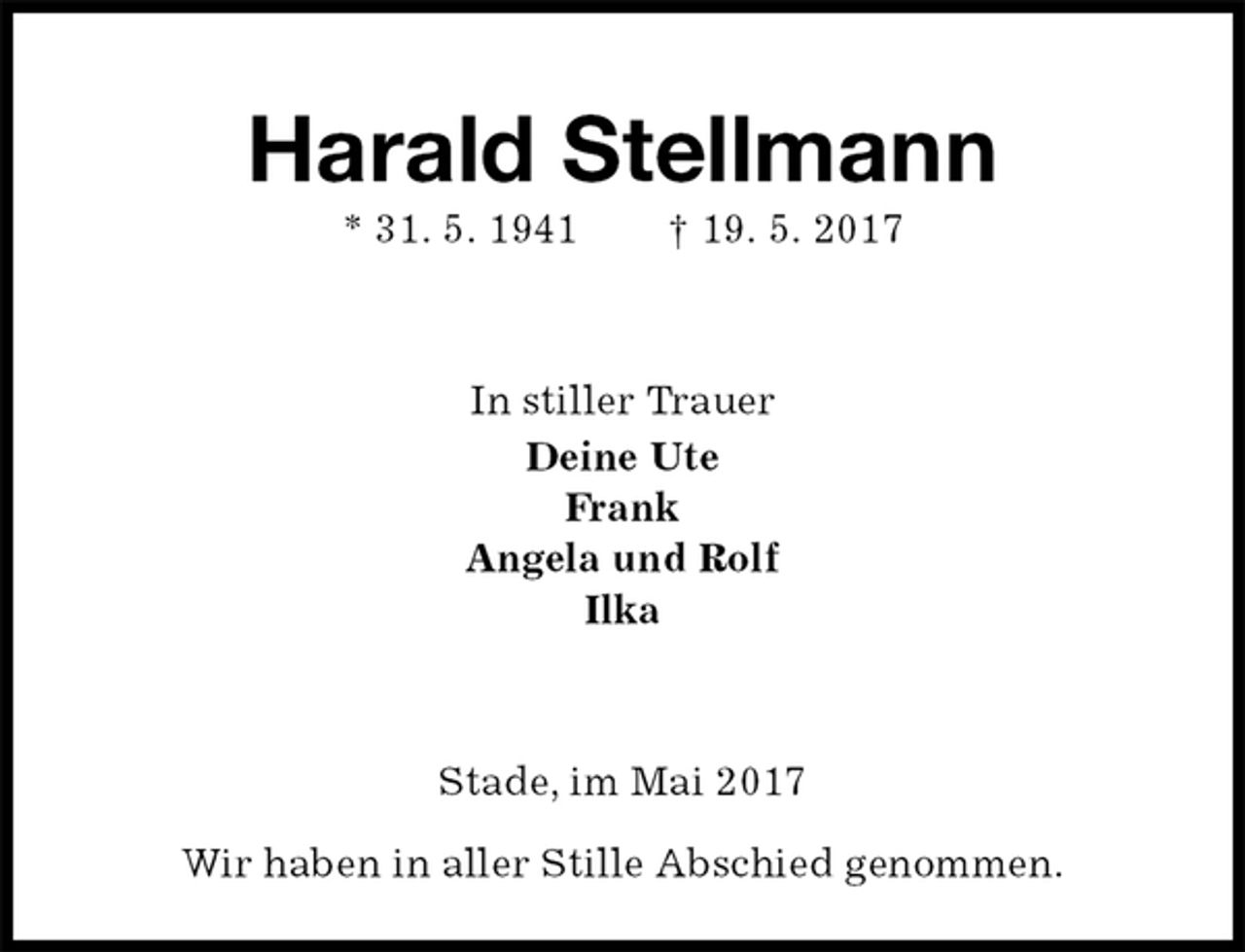 <p>Harald Stellmann<br />* 31. 5. 1941 † 19. 5. 2017<br />In stiller Trauer<br />Deine Ute<br />Frank<br />Angela und Rolf<br />Ilka<br />Stade, im Mai 2017</p>
<p>Wir haben in aller Stille Abschied genommen.</p>