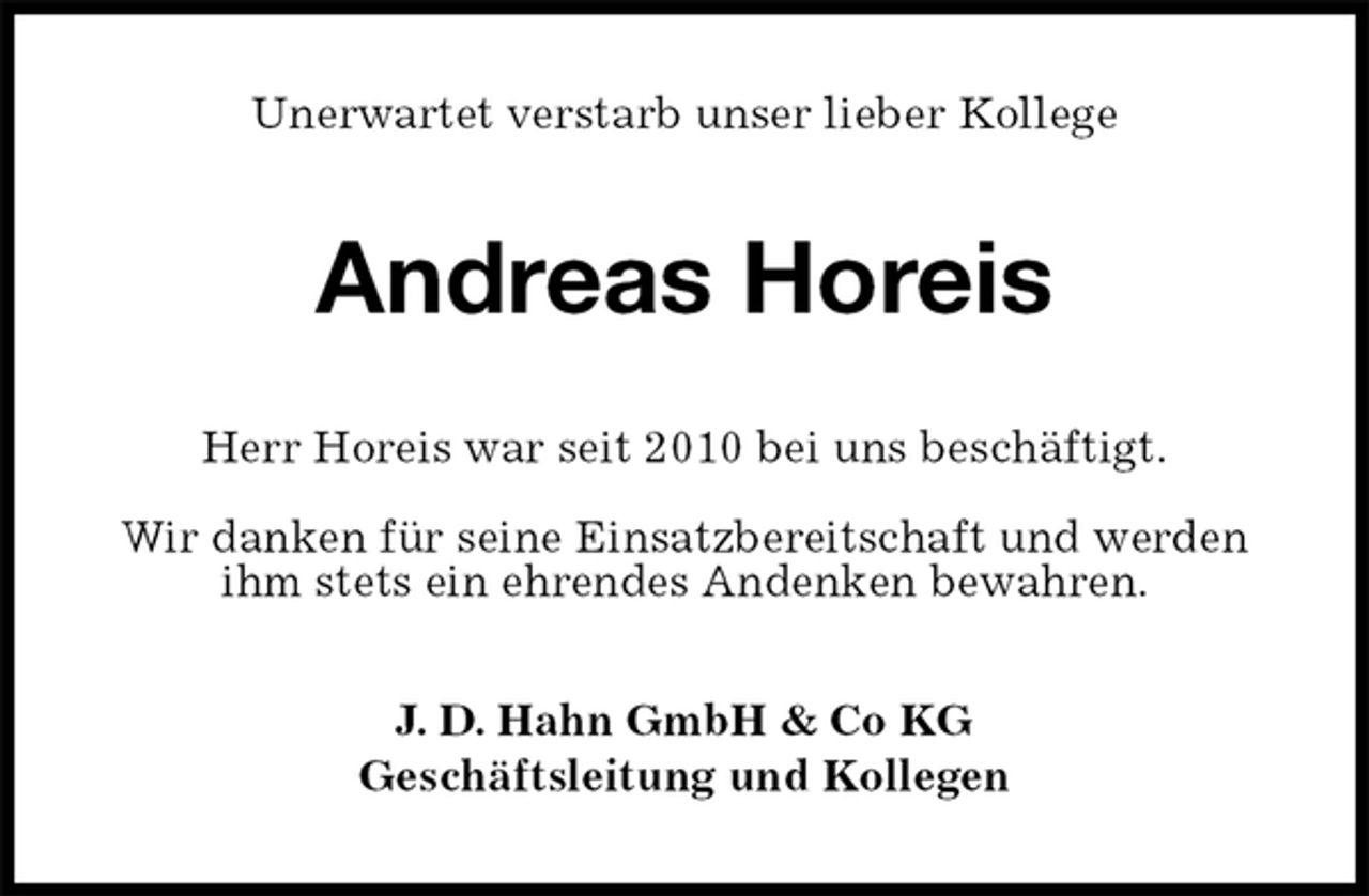 <p>Unerwartet verstarb unser lieber Kollege<br />Andreas Horeis<br />Herr Horeis war seit 2010 bei uns beschäftigt.</p>
<p>Wir danken für seine Einsatzbereitschaft und werden ihm stets ein ehrendes Andenken bewahren.<br />J. D. Hahn GmbH &amp; Co KG<br />Geschäftsleitung und Kollegen</p>