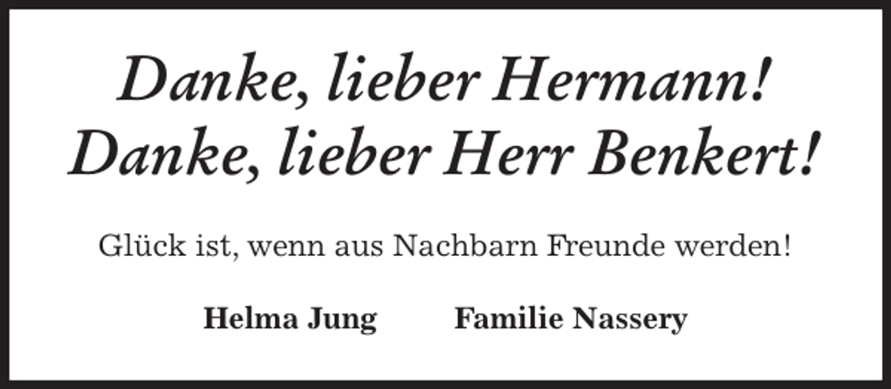 <p>Danke, lieber Hermann!<br />Danke, lieber Herr Benkert!<br />Glück ist, wenn aus Nachbarn Freunde werden!<br />Helma Jung Familie Nassery</p>