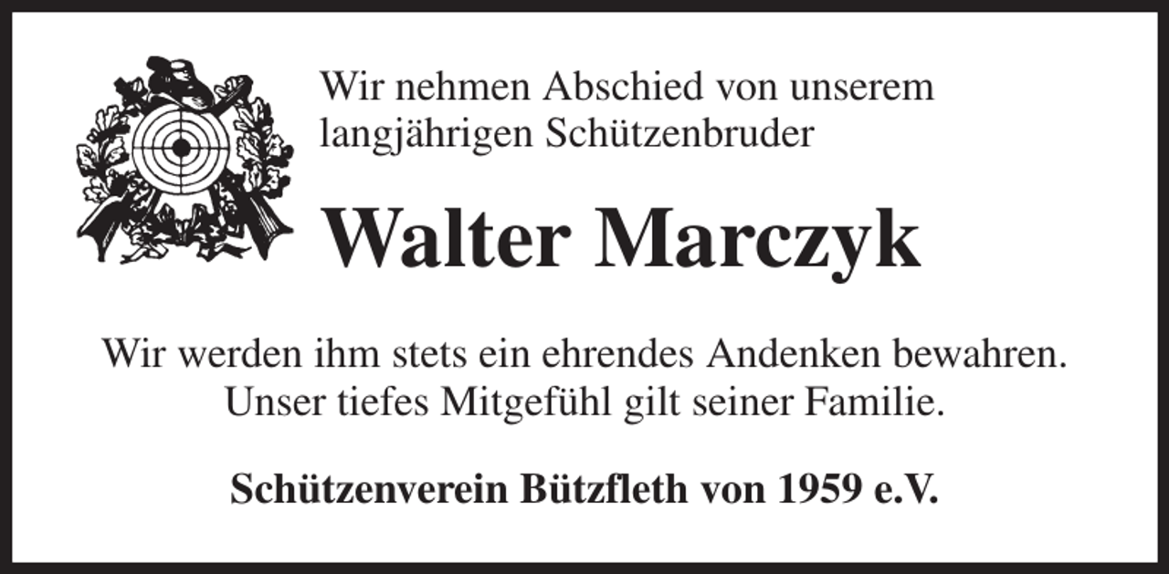 <p>Wir nehmen Abschied von unserem<br />langjährigen Schützenbruder<br />Walter Marczyk<br />Wir werden ihm stets ein ehrendes Andenken bewahren.<br />Unser tiefes Mitgefühl gilt seiner Familie.<br />Schützenverein Bützfleth von 1959 e.V.</p>
