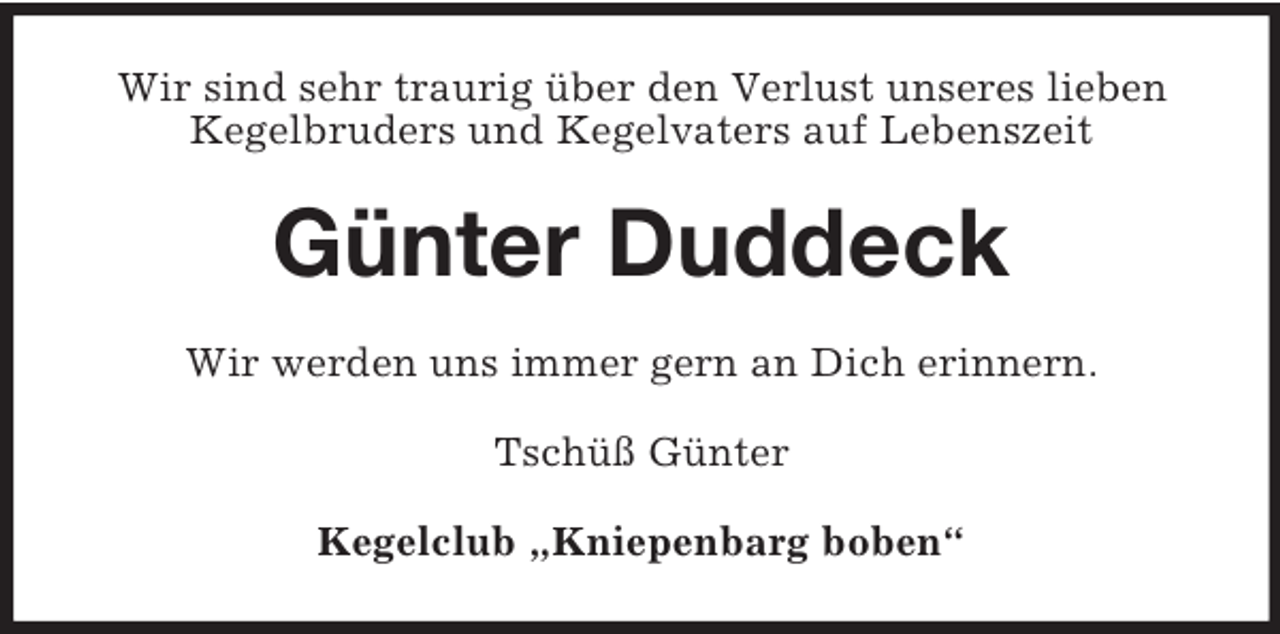 <p>Wir sind sehr traurig über den Verlust unseres lieben<br />Kegelbruders und Kegelvaters auf Lebenszeit</p><p>Günter Duddeck<br />Wir werden uns immer gern an Dich erinnern.<br />Tschüß Günter<br />Kegelclub „Kniepenbarg boben“</p>