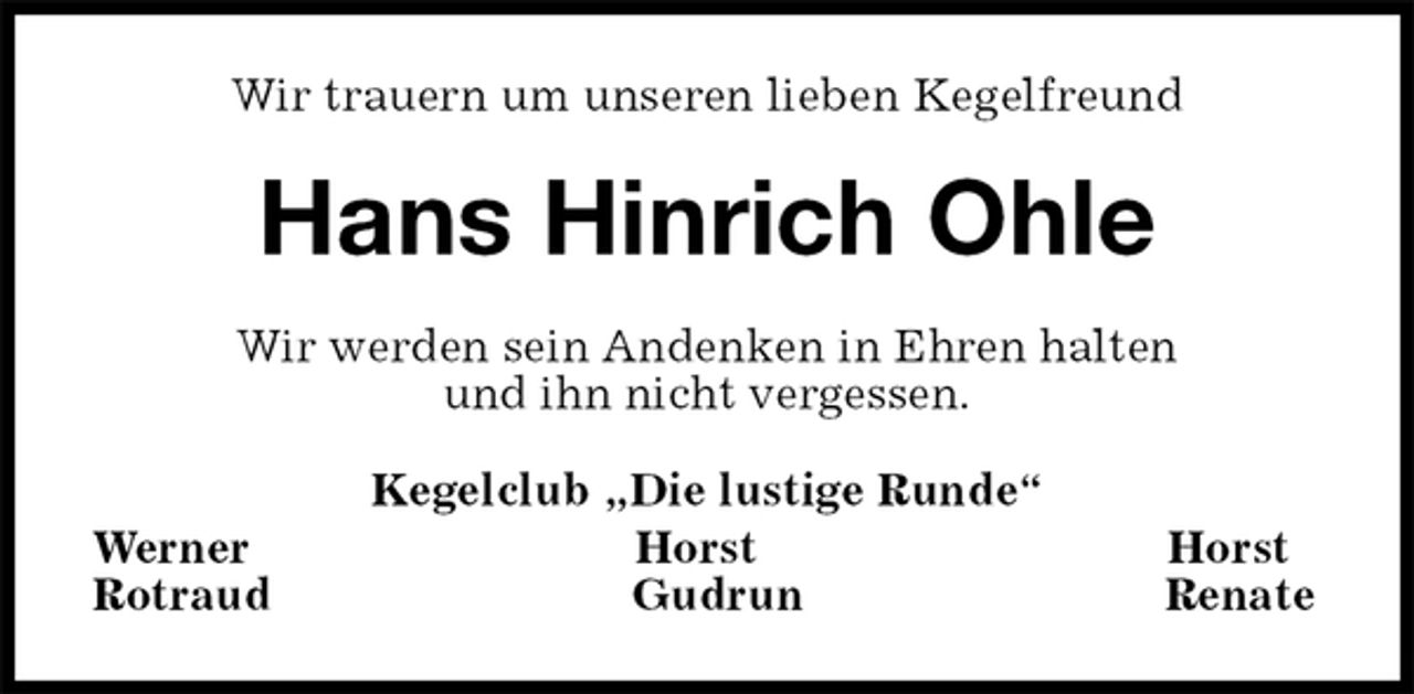 <p>Wir trauern um unseren lieben Kegelfreund<br />Hans Hinrich Ohle<br />Wir werden sein Andenken in Ehren halten<br />und ihn nicht vergessen.<br />Kegelclub „Die lustige Runde“<br />Werner Horst Horst<br />Rotraud Gudrun Renate</p>