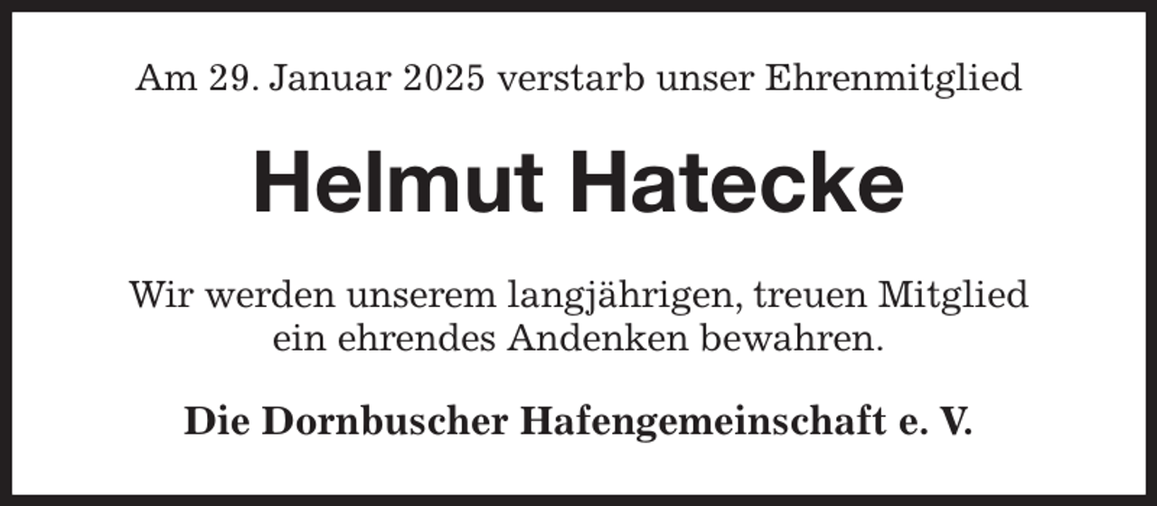 <p>Am 29. Januar 2025 verstarb unser Ehrenmitglied<br />Helmut Hatecke<br />Wir werden unserem langjährigen, treuen Mitglied<br />ein ehrendes Andenken bewahren.<br />Die Dornbuscher Hafengemeinschaft e. V.</p>