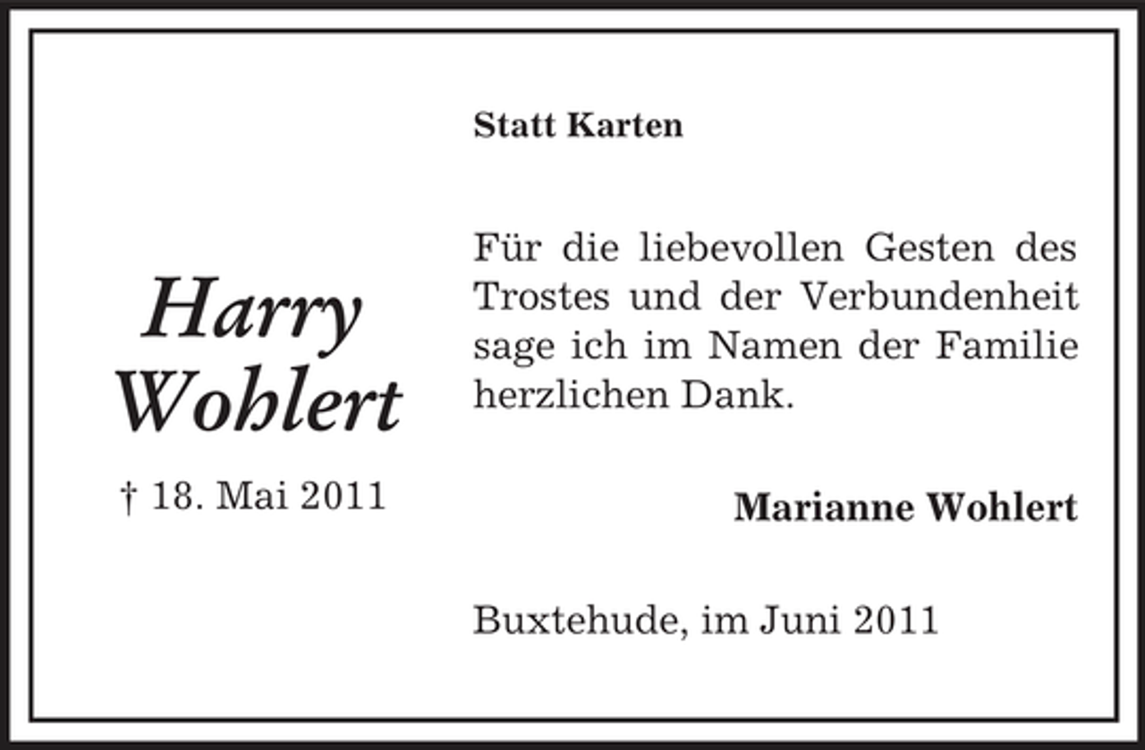 <p>Statt Karten</p><p>Harry Wohlert<br />† 18. Mai 2011</p><p>Für die liebevollen Gesten des Trostes und der Verbundenheit sage ich im Namen der Familie herzlichen Dank. Marianne Wohlert Buxtehude, im Juni 2011</p>