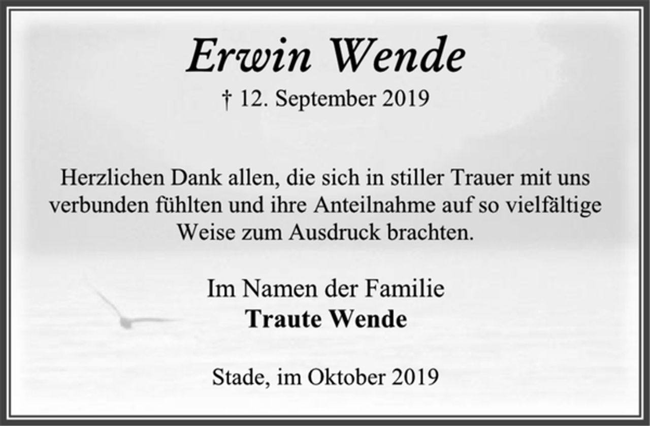 <p>Erwin Wende<br />† 12. September 2019<br />Herzlichen Dank allen, die sich in stiller Trauer mit uns verbunden fühlten und ihre Anteilnahme auf so vielfältige Weise zum Ausdruck brachten.<br />Im Namen der Familie<br />Traute Wende<br />Stade, im Oktober 2019</p>