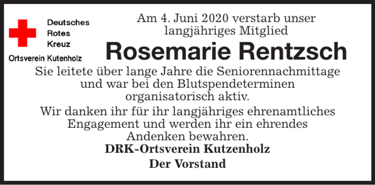 <p>Am 4. Juni 2020 verstarb unser<br />langjähriges Mitglied<br />Rosemarie Rentzsch<br />Sie leitete über lange Jahre die Seniorennachmittage und war bei den Blutspendeterminen<br />organisatorisch aktiv.<br />Wir danken ihr für ihr langjähriges ehrenamtliches<br />Engagement und werden ihr ein ehrendes<br />Andenken bewahren.<br />DRK-Ortsverein Kutzenholz<br />Der Vorstand</p>