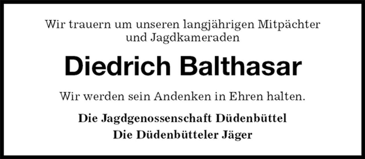 <p>Wir trauern um unseren langjährigen Mitpächter<br />und Jagdkameraden<br />Diedrich Balthasar<br />Die Jagdgenossenschaft Düdenbüttel<br />Die Düdenbütteler Jäger<br />Wir werden sein Andenken in Ehren halten.</p>