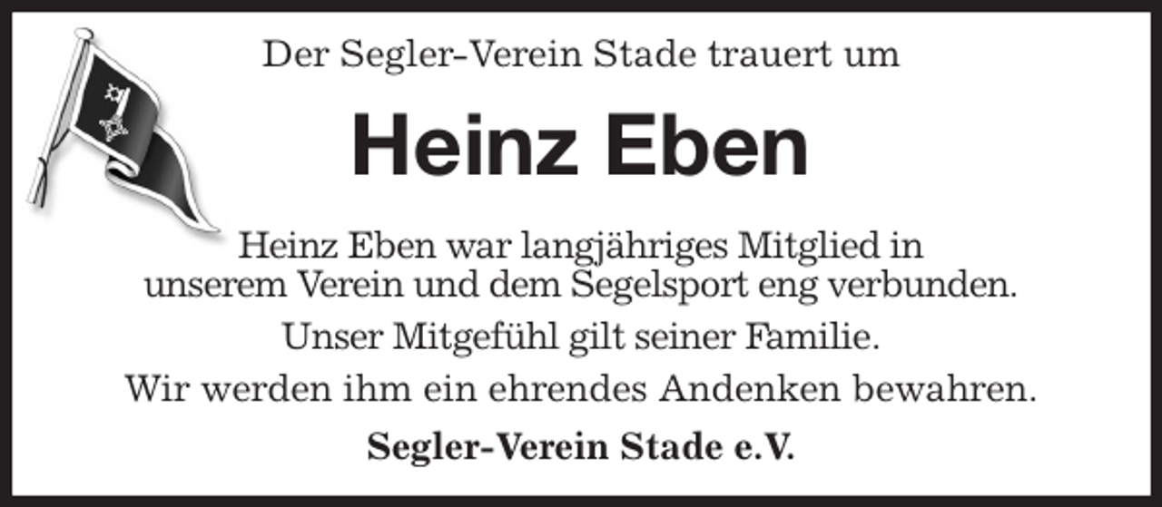 <p>Der Segler-Verein Stade trauert um<br />Heinz Eben<br />Heinz Eben war langjähriges Mitglied in<br />unserem Verein und dem Segelsport eng verbunden.<br />Unser Mitgefühl gilt seiner Familie.<br />Wir werden ihm ein ehrendes Andenken bewahren.<br />Segler-Verein Stade e.V.</p>