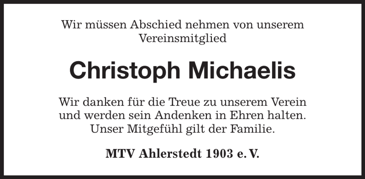 <p>Wir müssen Abschied nehmen von unserem<br />Vereinsmitglied<br />Christoph Michaelis<br />Wir danken für die Treue zu unserem Verein<br />und werden sein Andenken in Ehren halten.<br />Unser Mitgefühl gilt der Familie.<br />MTV Ahlerstedt 1903 e. V.</p>