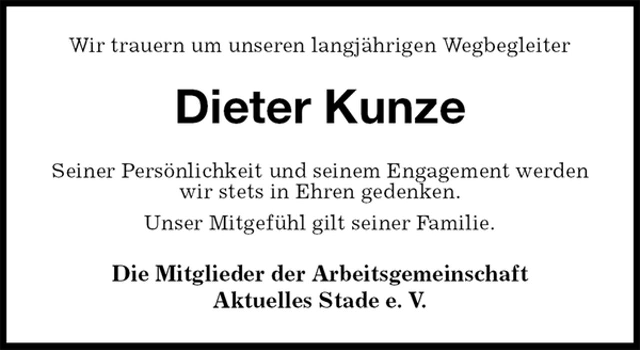<p>Wir trauern um unseren langjährigen Wegbegleiter<br />Dieter Kunze<br />Seiner Persönlichkeit und seinem Engagement werden wir stets in Ehren gedenken.<br />Unser Mitgefühl gilt seiner Familie.<br />Die Mitglieder der Arbeitsgemeinschaft<br />Aktuelles Stade e. V.</p>