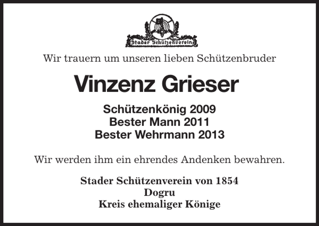 <p>Wir trauern um unseren lieben Schützenbruder<br />Vinzenz Grieser<br />Schützenkönig 2009<br />Bester Mann 2011<br />Bester Wehrmann 2013<br />Stader Schützenverein von 1854<br />Dogru<br />Kreis ehemaliger Könige<br />Wir werden ihm ein ehrendes Andenken bewahren.</p>