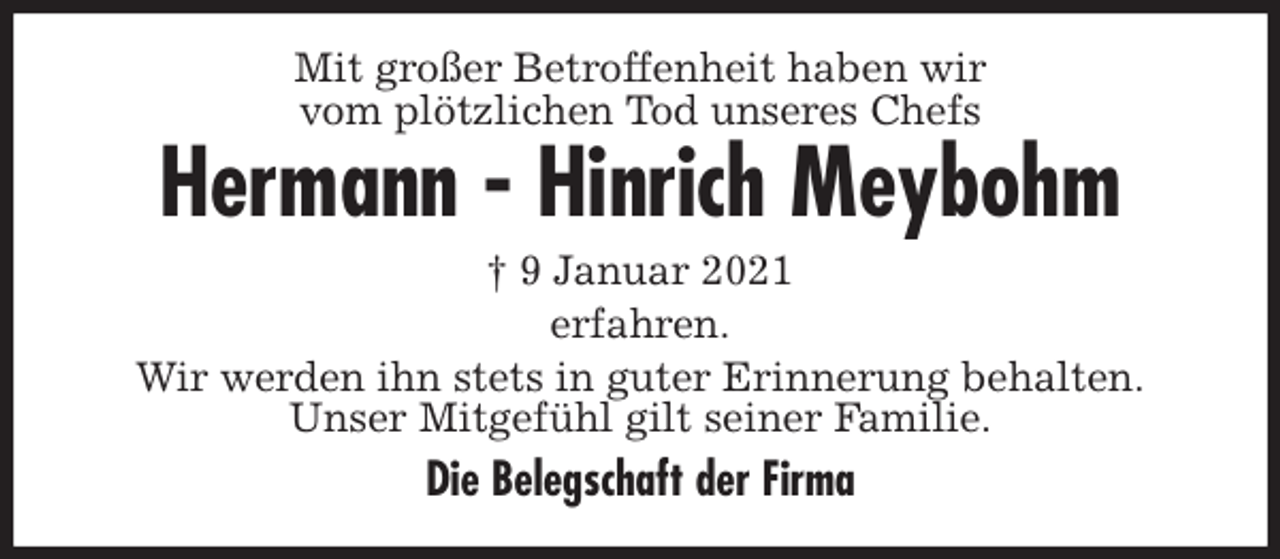 <p>Mit großer Betroffenheit haben wir<br />vom plötzlichen Tod unseres Chefs<br />Hermann - Hinrich Meybohm<br />† 9 Januar 2021<br />erfahren.<br />Wir werden ihn stets in guter Erinnerung behalten.<br />Unser Mitgefühl gilt seiner Familie.<br />Die Belegschaft der Firma</p>