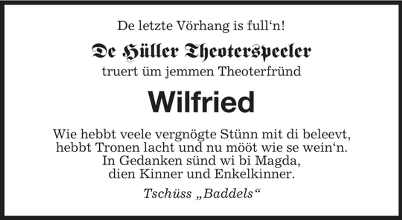 <p>De letzte Vörhang is full‘n!</p><p>De Hüller Theoterspeeler<br />truert üm jemmen Theoterfründ</p><p>Wilfried<br />Wie hebbt veele vergnögte Stünn mit di beleevt, hebbt Tronen lacht und nu mööt wie se wein‘n. In Gedanken sünd wi bi Magda, dien Kinner und Enkelkinner. Tschüss „Baddels“</p>