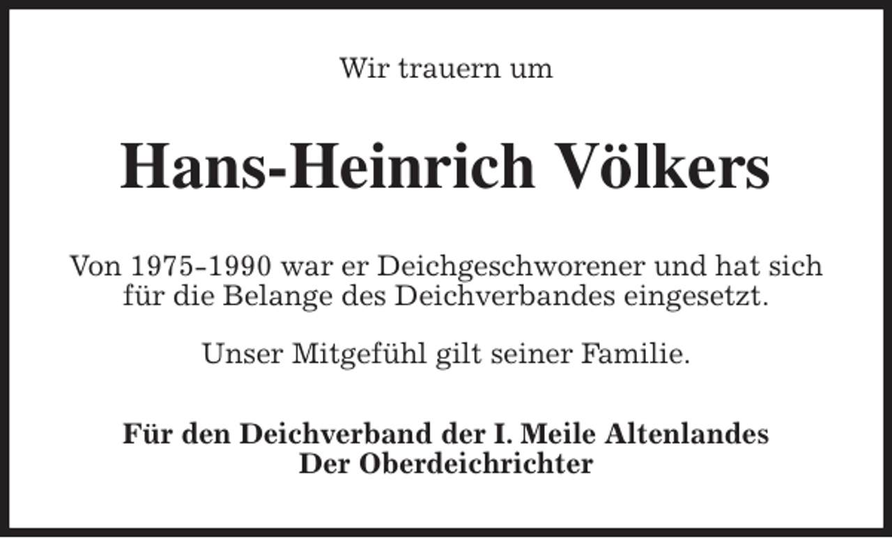 <p>Wir trauern um<br />Hans-Heinrich Völkers<br />Von 1975-1990 war er Deichgeschworener und hat sich für die Belange des Deichverbandes eingesetzt.</p><p>Unser Mitgefühl gilt seiner Familie.<br />Für den Deichverband der I. Meile Altenlandes<br />Der Oberdeichrichter</p>