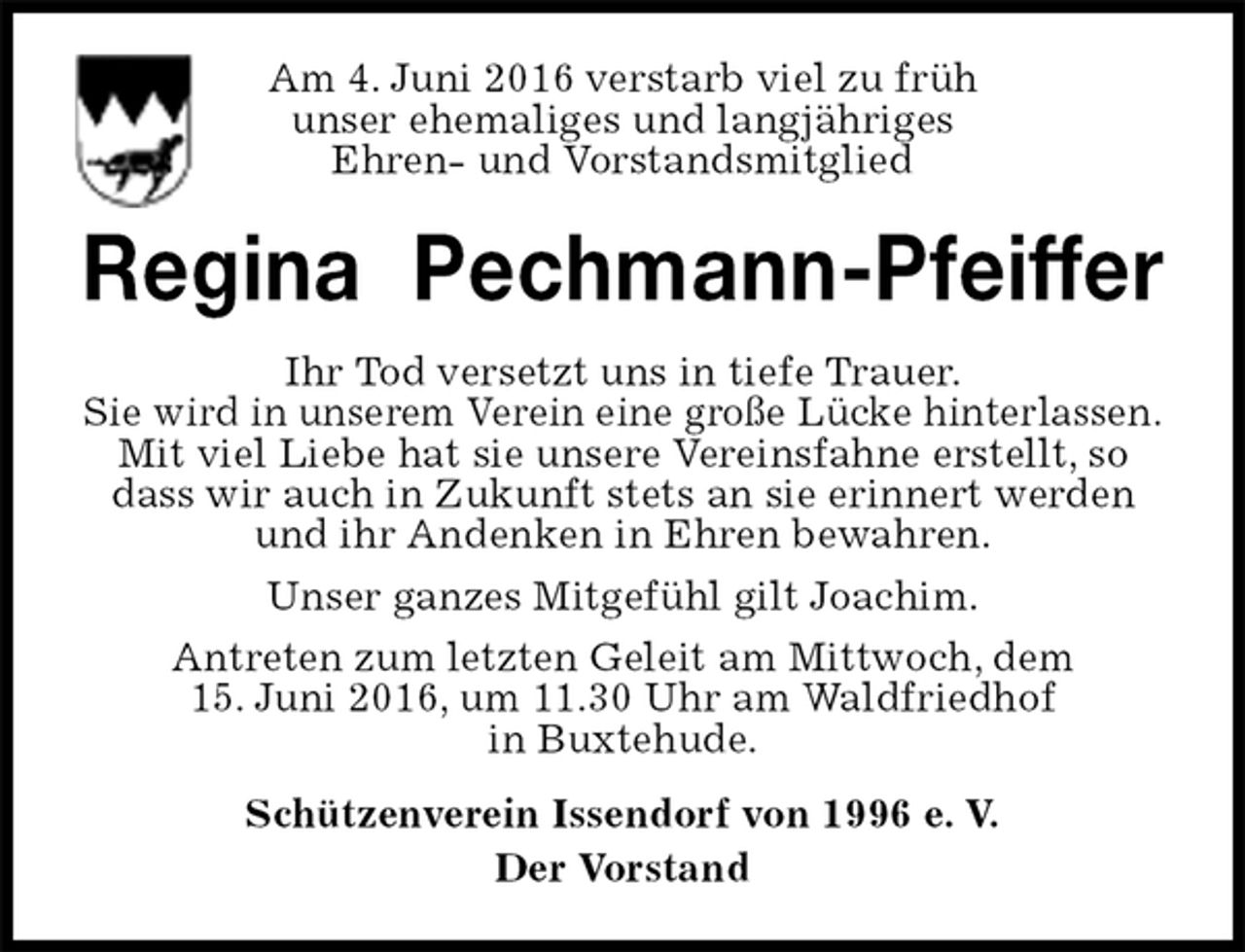 <p>Am 4. Juni 2016 verstarb viel zu früh<br />unser ehemaliges und langjähriges<br />Ehren- und Vorstandsmitglied<br />Der Vorstand<br />Regina Pechmann-Pfeiffer<br />Schützenverein Issendorf von 1996 e. V.<br />Ihr Tod versetzt uns in tiefe Trauer.<br />Sie wird in unserem Verein eine große Lücke hinterlassen.<br />Mit viel Liebe hat sie unsere Vereinsfahne erstellt, so dass wir auch in Zukunft stets an sie erinnert werden und ihr Andenken in Ehren bewahren.<br />Unser ganzes Mitgefühl gilt Joachim.<br />Antreten zum letzten Geleit am Mittwoch, dem<br />15. Juni 2016, um 11.30 Uhr am Waldfriedhof<br />in Buxtehude.</p>
