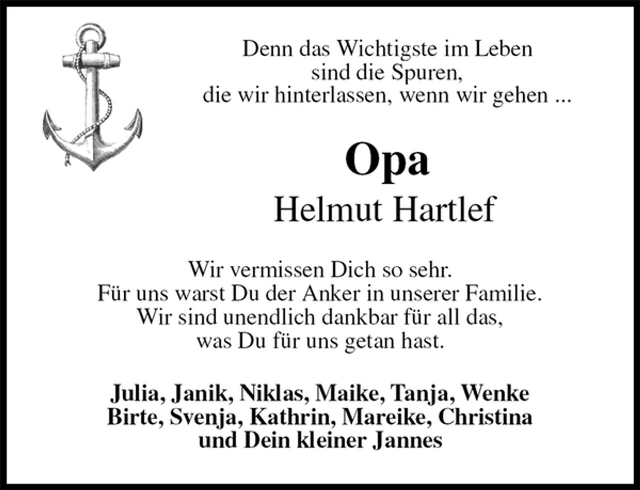 <p>Denn das Wichtigste im Leben<br />sind die Spuren,<br />die wir hinterlassen, wenn wir gehen ...<br />Opa<br />Helmut Hartlef<br />Wir vermissen Dich so sehr.<br />Für uns warst Du der Anker in unserer Familie.<br />Wir sind unendlich dankbar für all das,<br />was Du für uns getan hast.<br />Julia, Janik, Niklas, Maike, Tanja, Wenke<br />Birte, Svenja, Kathrin, Mareike, Christina<br />und Dein kleiner Jannes</p>