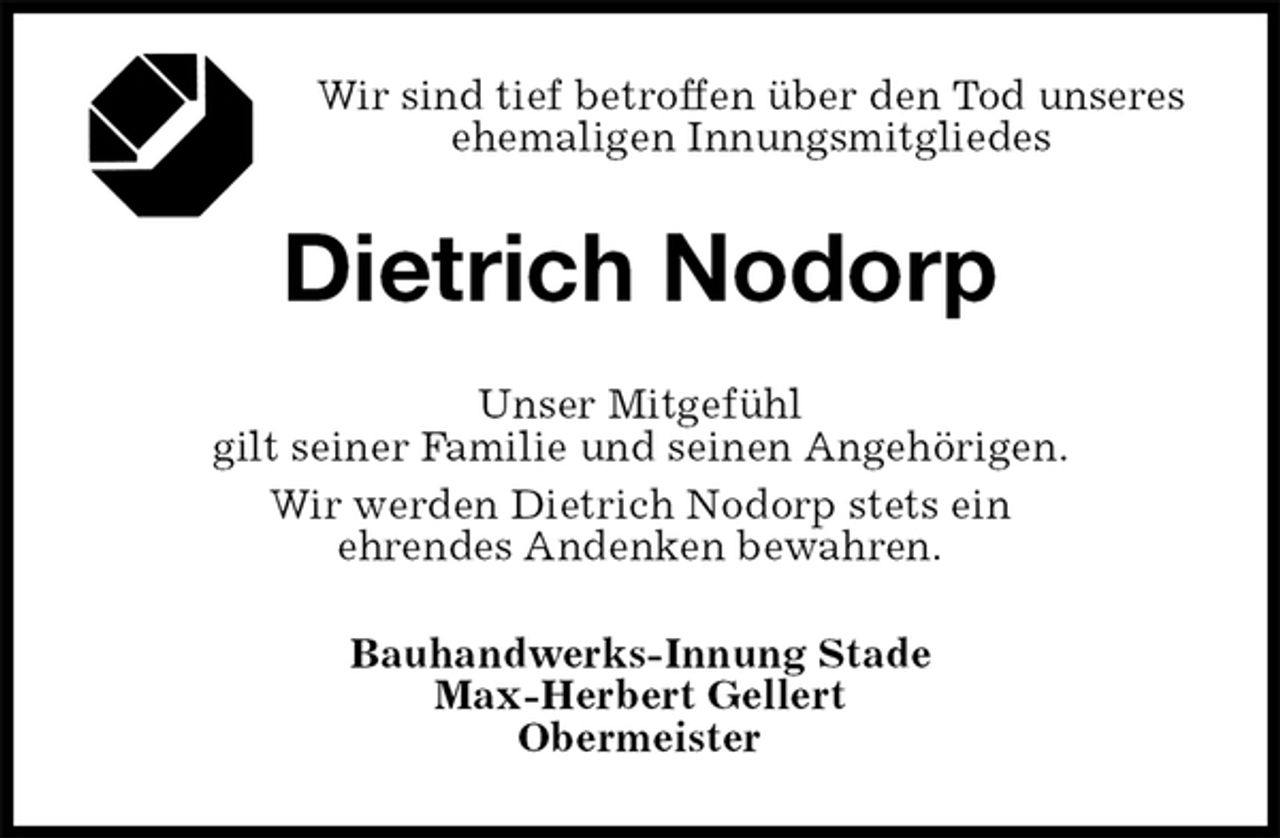 <p>Wir sind tief betroffen über den Tod unseres ehemaligen Innungsmitgliedes<br />Dietrich Nodorp<br />Bauhandwerks-Innung Stade<br />Max-Herbert Gellert<br />Obermeister<br />Unser Mitgefühl<br />gilt seiner Familie und seinen Angehörigen.<br />Wir werden Dietrich Nodorp stets ein<br />ehrendes Andenken bewahren.</p>