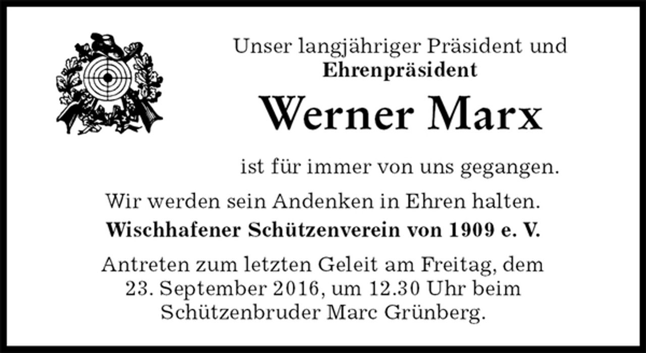 <p>Unser langjähriger Präsident und<br />Ehrenpräsident<br />Werner Marx<br />ist für immer von uns gegangen.<br />Wir werden sein Andenken in Ehren halten.<br />Wischhafener Schützenverein von 1909 e. V.<br />Antreten zum letzten Geleit am Freitag, dem<br />23. September 2016, um 12.30 Uhr beim<br />Schützenbruder Marc Grünberg.</p>