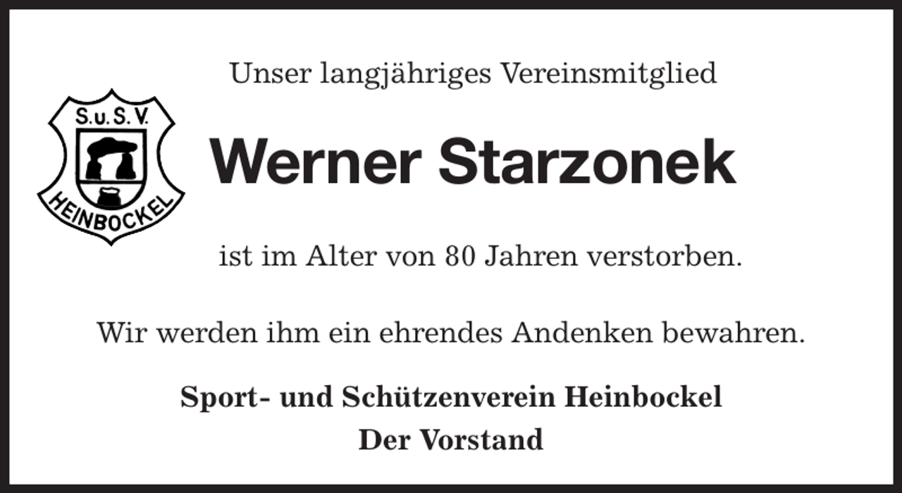 <p>Unser langjähriges Vereinsmitglied<br />Werner Starzonek<br />ist im Alter von 80 Jahren verstorben.<br />Wir werden ihm ein ehrendes Andenken bewahren.<br />Sport- und Schützenverein Heinbockel<br />Der Vorstand</p>