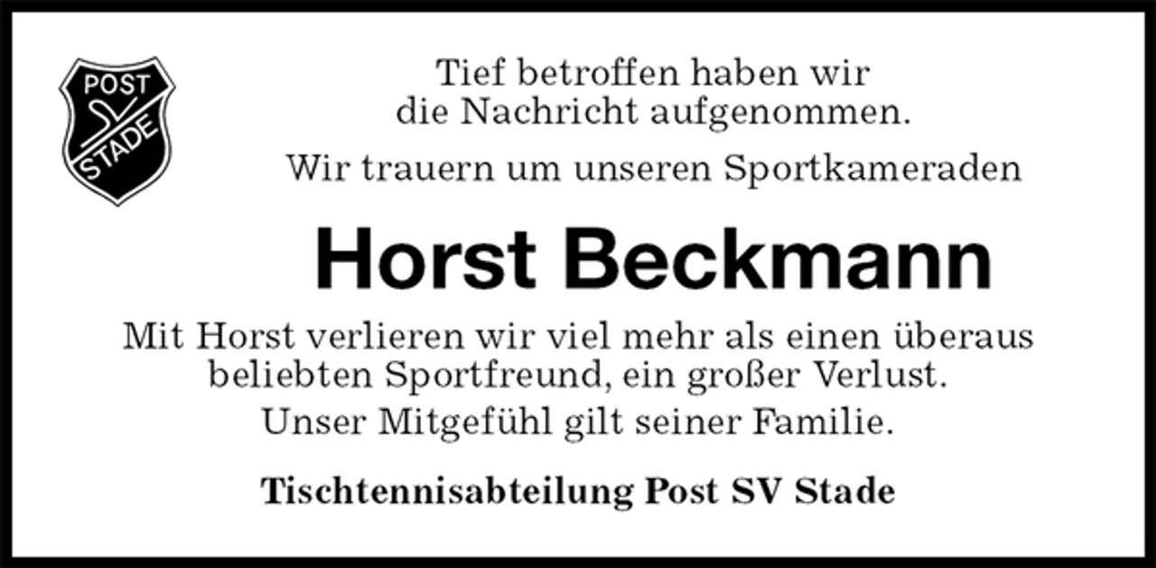 <p>Tief betroffen haben wir<br />die Nachricht aufgenommen.<br />Wir trauern um unseren Sportkameraden<br />Horst Beckmann<br />Tischtennisabteilung Post SV Stade<br />Mit Horst verlieren wir viel mehr als einen überaus<br />beliebten Sportfreund, ein großer Verlust.<br />Unser Mitgefühl gilt seiner Familie.</p>