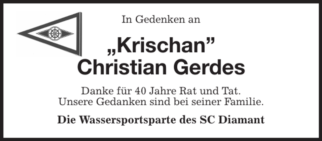 <p>In Gedenken an<br />„Krischan”<br />Christian Gerdes<br />Danke für 40 Jahre Rat und Tat.<br />Unsere Gedanken sind bei seiner Familie.<br />Die Wassersportsparte des SC Diamant</p>