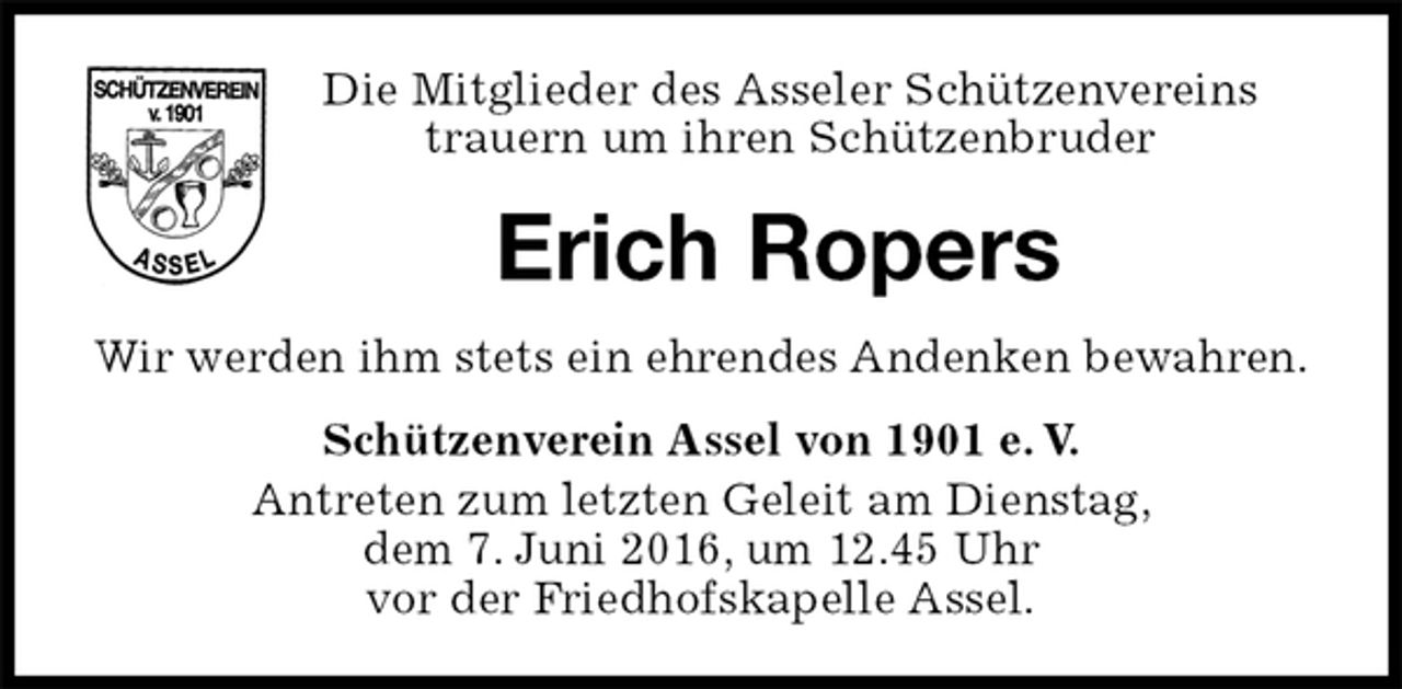 <p>Die Mitglieder des Asseler Schützenvereins<br />trauern um ihren Schützenbruder<br />Erich Ropers<br />Schützenverein Assel von 1901 e. V.<br />Antreten zum letzten Geleit am Dienstag,<br />dem 7. Juni 2016, um 12.45 Uhr<br />vor der Friedhofskapelle Assel.<br />Wir werden ihm stets ein ehrendes Andenken bewahren.</p>
