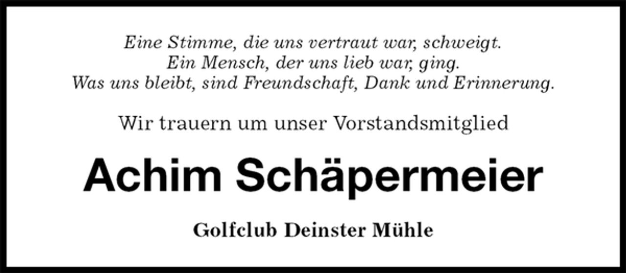 <p>Eine Stimme, die uns vertraut war, schweigt.<br />Ein Mensch, der uns lieb war, ging.<br />Was uns bleibt, sind Freundschaft, Dank und Erinnerung.</p>
<p>Wir trauern um unser Vorstandsmitglied<br />Achim Schäpermeier<br />Golfclub Deinster Mühle</p>