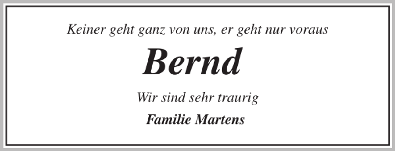 <p>Keiner geht ganz von uns, er geht nur voraus<br />Bernd<br />Wir sind sehr traurig<br />Familie Martens</p>