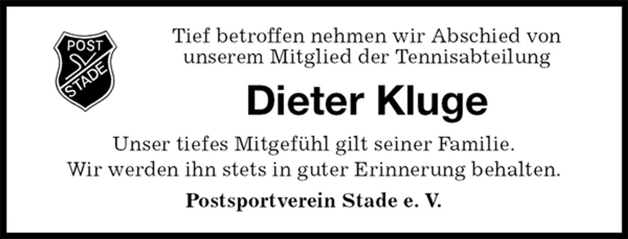 <p>Tief betroffen nehmen wir Abschied von<br />unserem Mitglied der Tennisabteilung<br />Dieter Kluge<br />Unser tiefes Mitgefühl gilt seiner Familie.<br />Wir werden ihn stets in guter Erinnerung behalten.<br />Postsportverein Stade e. V.</p>