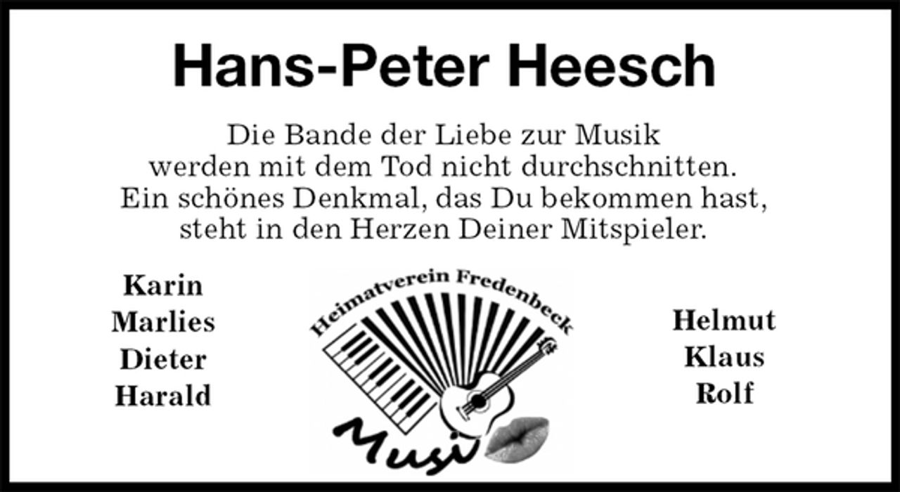 <p>Karin<br />Marlies<br />Dieter<br />Harald</p><p>Helmut<br />Klaus<br />Rolf<br />Hans-Peter Heesch<br />Die Bande der Liebe zur Musik<br />werden mit dem Tod nicht durchschnitten.<br />Ein schönes Denkmal, das Du bekommen hast,<br />steht in den Herzen Deiner Mitspieler.</p>