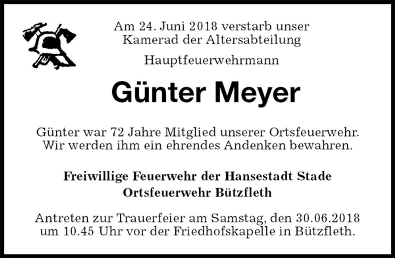 <p>Am 24. Juni 2018 verstarb unser<br />Kamerad der Altersabteilung<br />Hauptfeuerwehrmann<br />Günter Meyer<br />Freiwillige Feuerwehr der Hansestadt Stade<br />Ortsfeuerwehr Bützfleth</p>
<p>Antreten zur Trauerfeier am Samstag, den 30.06.2018 um 10.45 Uhr vor der Friedhofskapelle in Bützfleth.<br />Günter war 72 Jahre Mitglied unserer Ortsfeuerwehr.<br />Wir werden ihm ein ehrendes Andenken bewahren.</p>