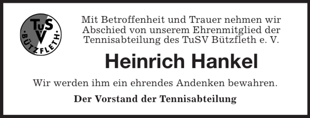 <p>Mit Betroffenheit und Trauer nehmen wir<br />Abschied von unserem Ehrenmitglied der<br />Tennisabteilung des TuSV Bützfleth e. V.</p><p>Heinrich Hankel<br />Wir werden ihm ein ehrendes Andenken bewahren.<br />Der Vorstand der Tennisabteilung</p>