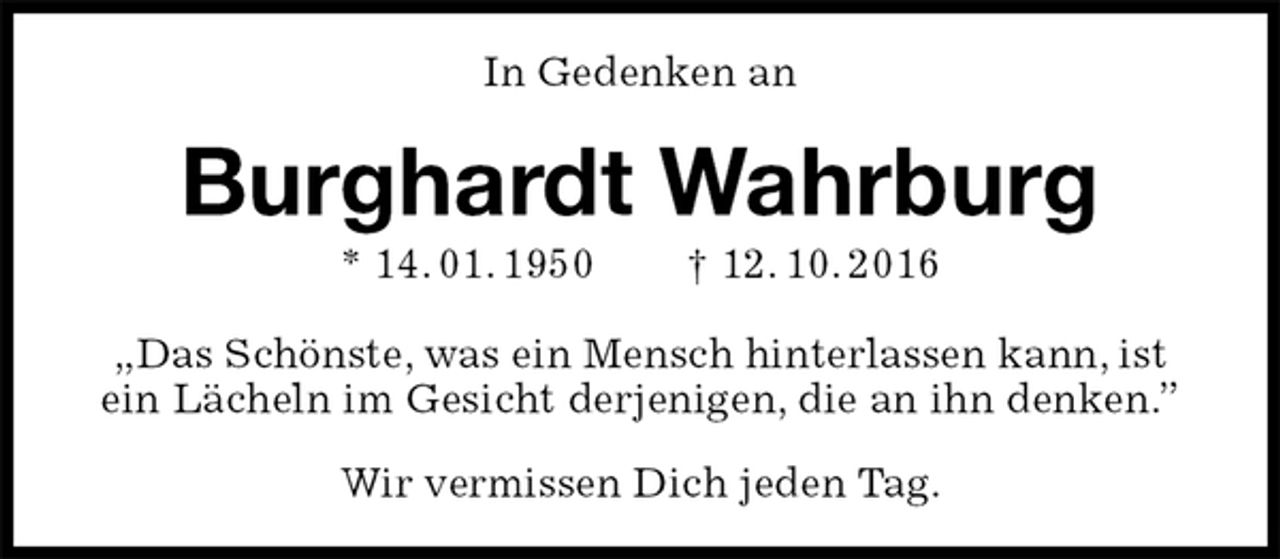 <p>In Gedenken an<br />Burghardt Wahrburg<br />* 14. 01. 1950 † 12. 10. 2016<br />„Das Schönste, was ein Mensch hinterlassen kann, ist ein Lächeln im Gesicht derjenigen, die an ihn denken.”</p><p>Wir vermissen Dich jeden Tag.</p>