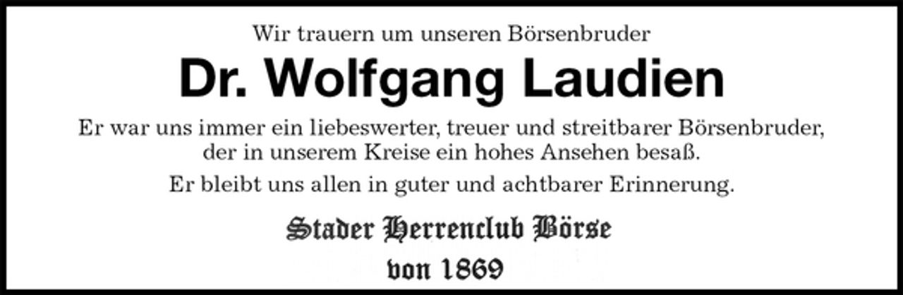<p>Wir trauern um unseren Börsenbruder<br />Dr. Wolfgang Laudien<br />Er war uns immer ein liebeswerter, treuer und streitbarer Börsenbruder,<br />der in unserem Kreise ein hohes Ansehen besaß.<br />Er bleibt uns allen in guter und achtbarer Erinnerung.</p>