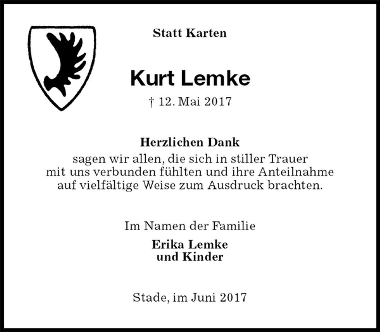 <p>Statt Karten<br />Kurt Lemke<br />† 12. Mai 2017<br />Herzlichen Dank<br />sagen wir allen, die sich in stiller Trauer<br />mit uns verbunden fühlten und ihre Anteilnahme<br />auf vielfältige Weise zum Ausdruck brachten.<br />Im Namen der Familie<br />Erika Lemke<br />und Kinder<br />Stade, im Juni 2017</p>