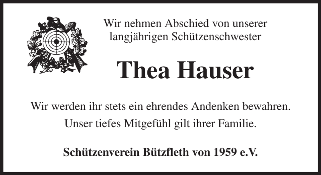 <p>Wir nehmen Abschied von unserer<br />langjährigen Schützenschwester<br />Thea Hauser<br />Wir werden ihr stets ein ehrendes Andenken bewahren.<br />Unser tiefes Mitgefühl gilt ihrer Familie.<br />Schützenverein Bützfleth von 1959 e.V.</p>