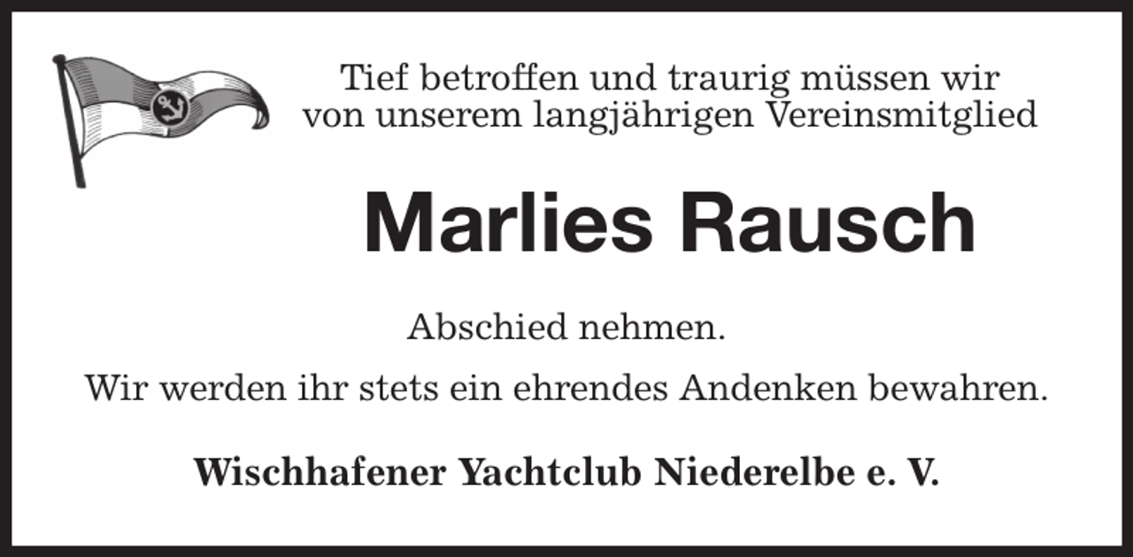 <p>Tief betroffen und traurig müssen wir<br />von unserem langjährigen Vereinsmitglied<br />Marlies Rausch<br />Abschied nehmen.<br />Wir werden ihr stets ein ehrendes Andenken bewahren.<br />Wischhafener Yachtclub Niederelbe e. V.</p>