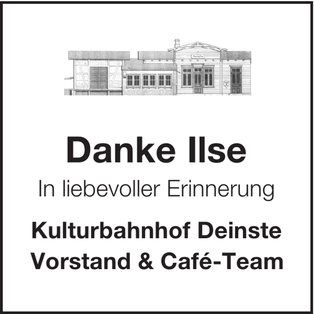 <p>Danke Ilse<br />In liebevoller Erinnerung<br />Kulturbahnhof Deinste<br />Vorstand &amp; Café-Team</p>