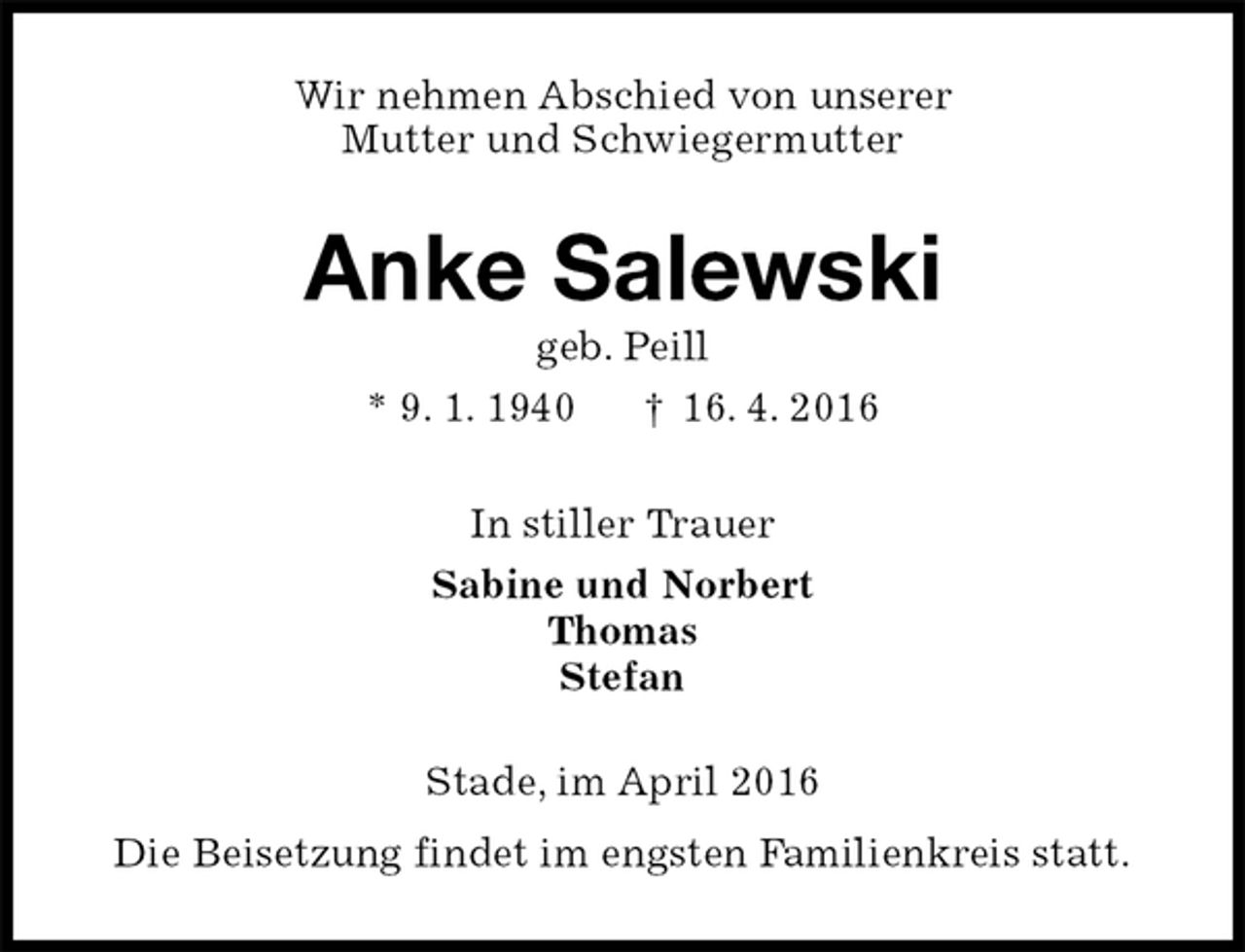 <p>Wir nehmen Abschied von unserer<br />Mutter und Schwiegermutter<br />Anke Salewski<br />geb. Peill<br />* 9. 1. 1940 † 16. 4. 2016<br />In stiller Trauer<br />Sabine und Norbert<br />Thomas<br />Stefan<br />Stade, im April 2016<br />Die Beisetzung findet im engsten Familienkreis statt.</p>