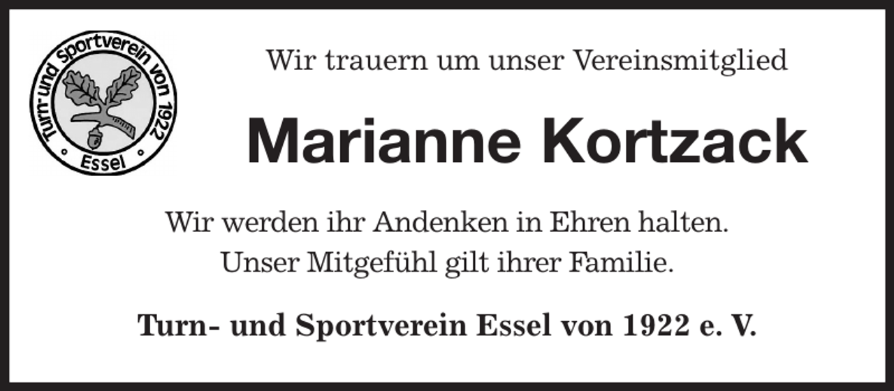 <p>Wir trauern um unser Vereinsmitglied<br />Marianne Kortzack<br />Wir werden ihr Andenken in Ehren halten.<br />Unser Mitgefühl gilt ihrer Familie.<br />Turn- und Sportverein Essel von 1922 e. V.</p>