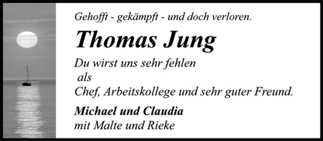 <p>Gehofft - gekämpft - und doch verloren.<br />Thomas Jung<br />Du wirst uns sehr fehlen<br />als<br />Chef, Arbeitskollege und sehr guter Freund.<br />Michael und Claudia<br />mit Malte und Rieke</p>
