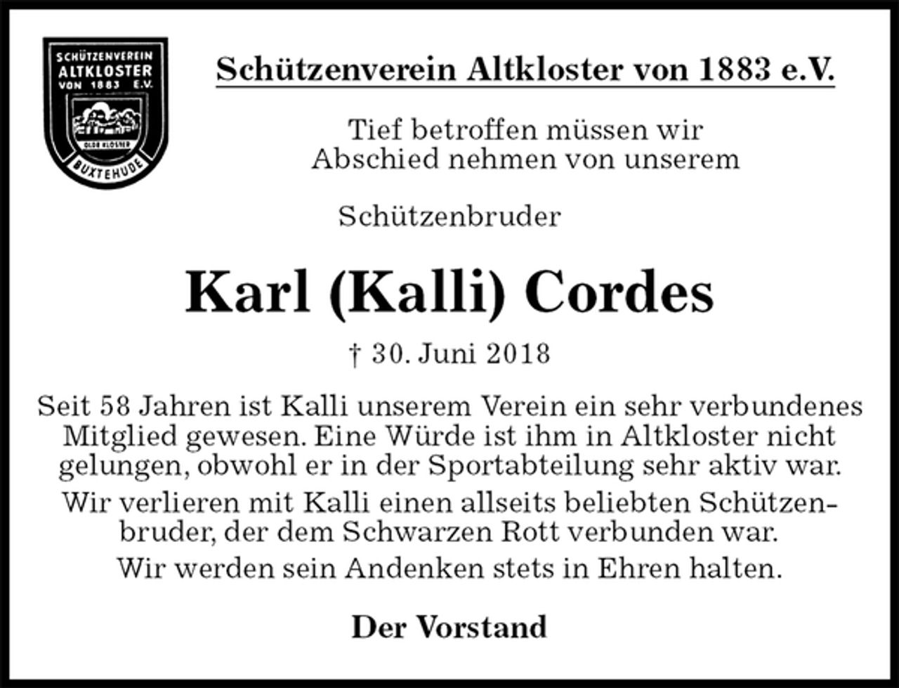 <p>Schützenverein Altkloster von 1883 e.V.<br />Tief betroffen müssen wir<br />Abschied nehmen von unserem<br />Schützenbruder<br />Karl (Kalli) Cordes<br />† 30. Juni 2018<br />Der Vorstand<br />Seit 58 Jahren ist Kalli unserem Verein ein sehr verbundenes<br />Mitglied gewesen. Eine Würde ist ihm in Altkloster nicht<br />gelungen, obwohl er in der Sportabteilung sehr aktiv war. Wir verlieren mit Kalli einen allseits beliebten Schützen-<br />bruder, der dem Schwarzen Rott verbunden war.<br />Wir werden sein Andenken stets in Ehren halten.</p>