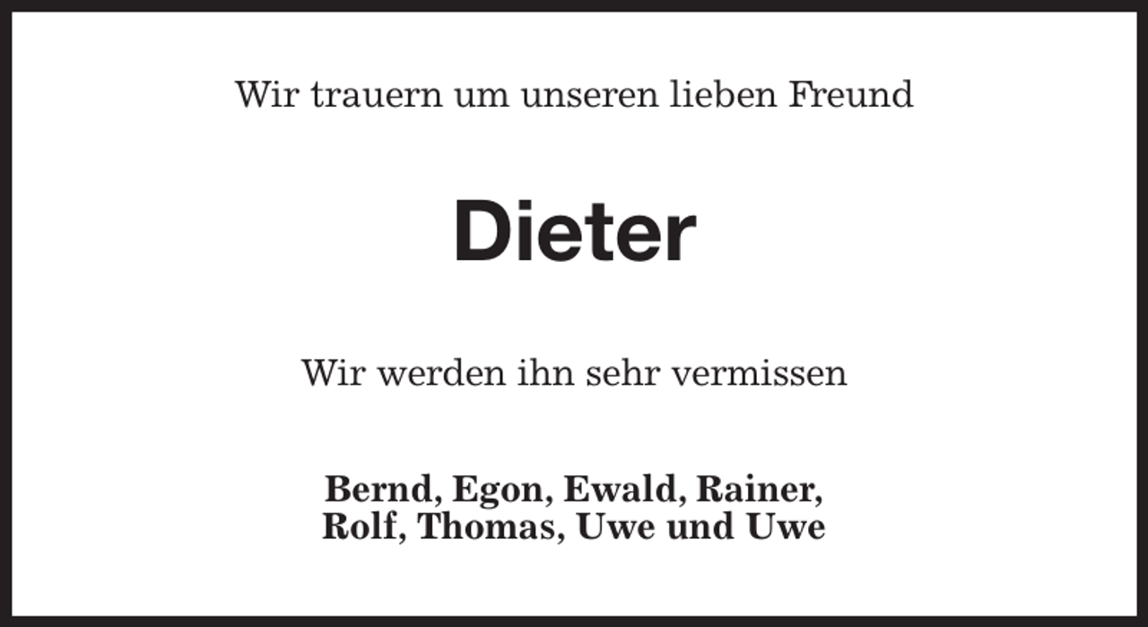 <p>Wir trauern um unseren lieben Freund<br />Dieter<br />Wir werden ihn sehr vermissen<br />Bernd, Egon, Ewald, Rainer,<br />Rolf, Thomas, Uwe und Uwe</p>